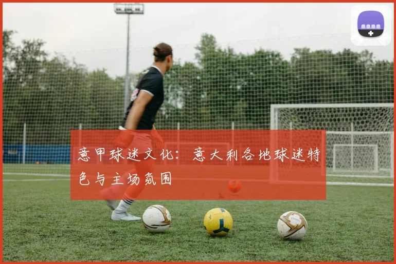 意甲球迷文化:意大利各地球迷特色与主场氛围