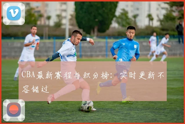 CBA最新赛程与积分榜:实时更新不容错过