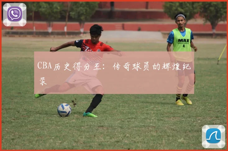CBA历史得分王：传奇球员的辉煌纪录