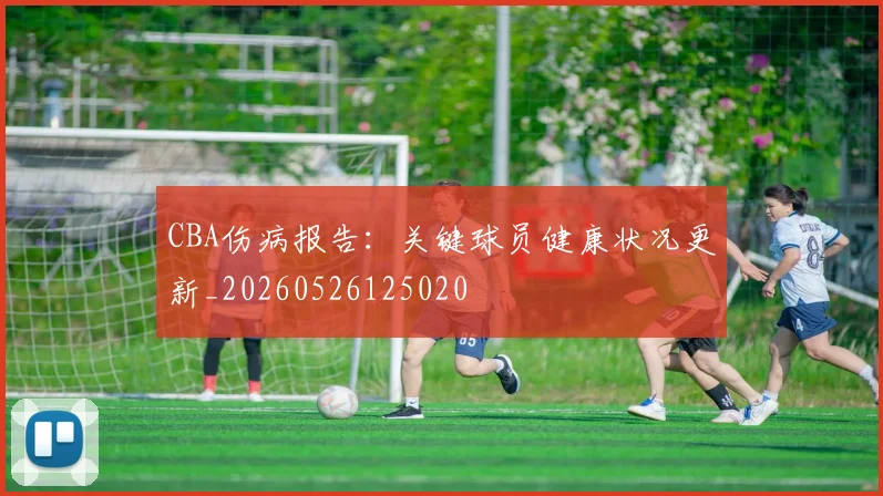 CBA伤病报告:关键球员健康状况更新_20260526125020