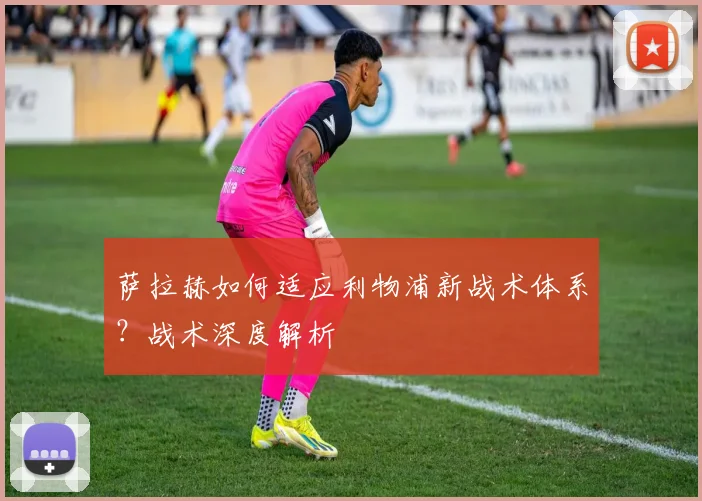 萨拉赫如何适应利物浦新战术体系?战术深度解析